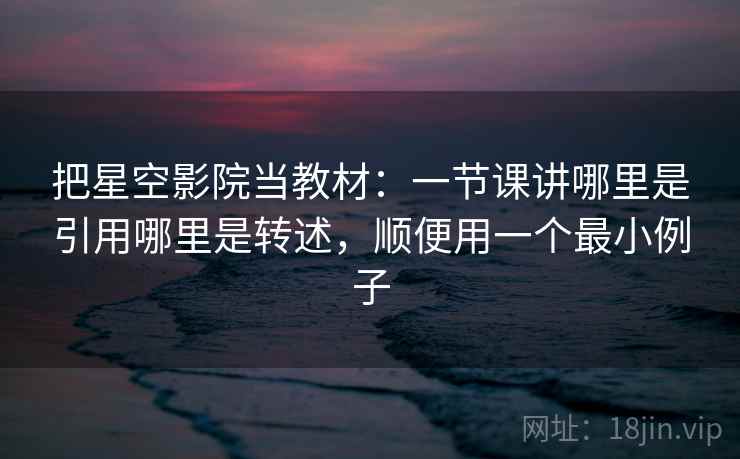 把星空影院当教材：一节课讲哪里是引用哪里是转述，顺便用一个最小例子