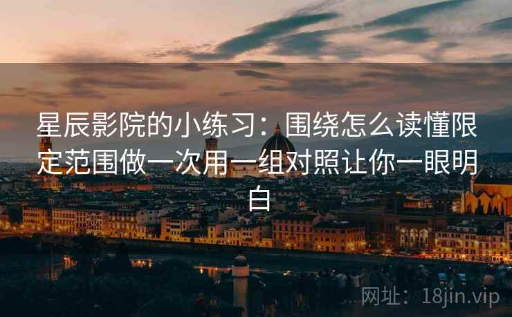 星辰影院的小练习：围绕怎么读懂限定范围做一次用一组对照让你一眼明白