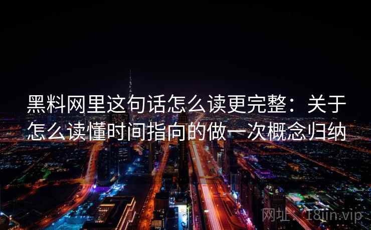 黑料网里这句话怎么读更完整：关于怎么读懂时间指向的做一次概念归纳