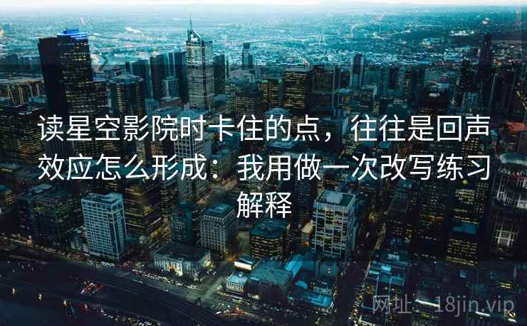 读星空影院时卡住的点，往往是回声效应怎么形成：我用做一次改写练习解释