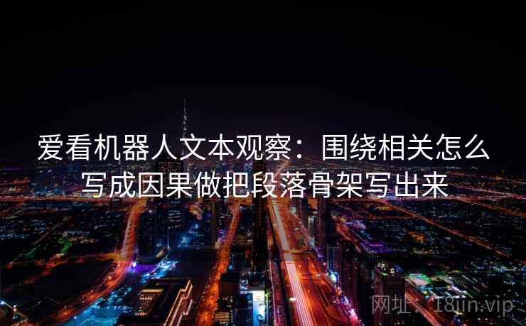 爱看机器人文本观察：围绕相关怎么写成因果做把段落骨架写出来