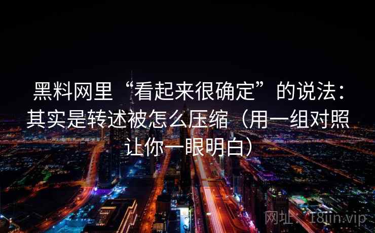 黑料网里“看起来很确定”的说法：其实是转述被怎么压缩（用一组对照让你一眼明白）