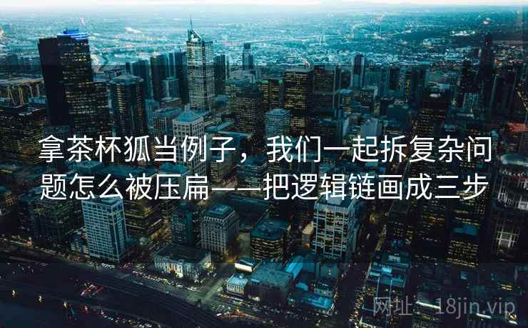 拿茶杯狐当例子,我们一起拆复杂问题怎么被压扁——把逻辑链画成三步 拿茶杯狐当例子,我们一起拆复杂问题怎么被压扁——把逻辑链画成三步
