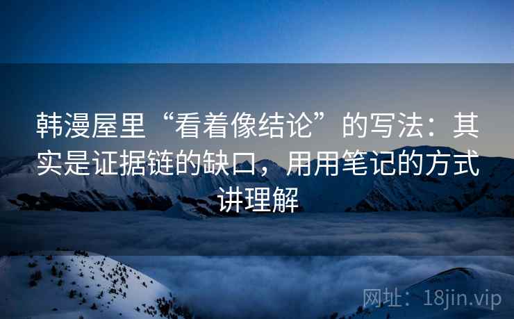 韩漫屋里“看着像结论”的写法:其实是证据链的缺口,用用笔记的方式讲理解 韩漫屋里“看着像结论”的写法:其实是证据链的缺口,用用笔记的方式讲理解