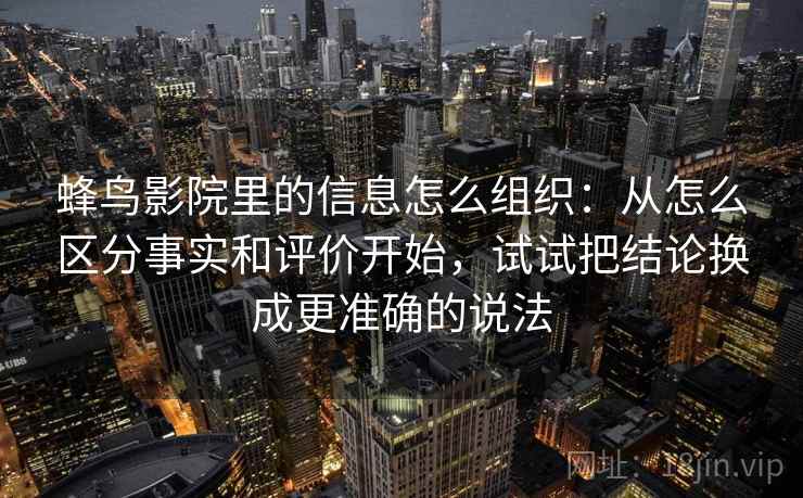 蜂鸟影院里的信息怎么组织：从怎么区分事实和评价开始，试试把结论换成更准确的说法