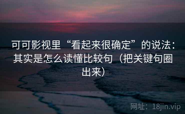 可可影视里“看起来很确定”的说法：其实是怎么读懂比较句（把关键句圈出来）