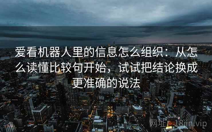 爱看机器人里的信息怎么组织:从怎么读懂比较句开始,试试把结论换成更准确的说法 爱看机器人里的信息怎么组织:从怎么读懂比较句开始,试试把结论换成更准确的说法