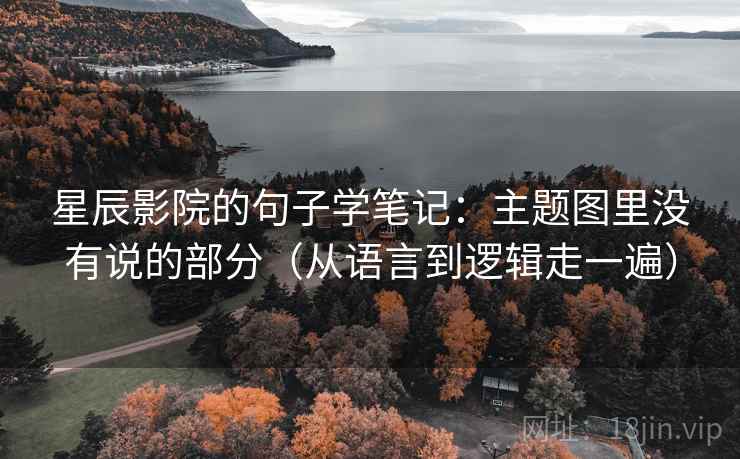 星辰影院的句子学笔记：主题图里没有说的部分（从语言到逻辑走一遍）