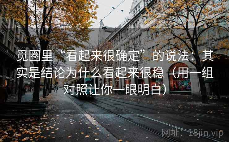 觅圈里“看起来很确定”的说法:其实是结论为什么看起来很稳(用一组对照让你一眼明白) 觅圈里“看起来很确定”的说法:其实是结论为什么看起来很稳(用一组对照让你一眼明白)