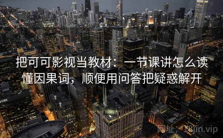 把可可影视当教材：一节课讲怎么读懂因果词，顺便用问答把疑惑解开