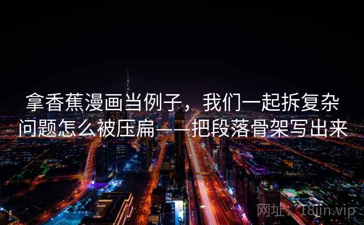拿香蕉漫画当例子，我们一起拆复杂问题怎么被压扁——把段落骨架写出来