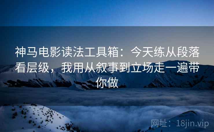 神马电影读法工具箱:今天练从段落看层级,我用从叙事到立场走一遍带你做 神马电影读法工具箱:今天练从段落看层级,我用从叙事到立场走一遍带你做