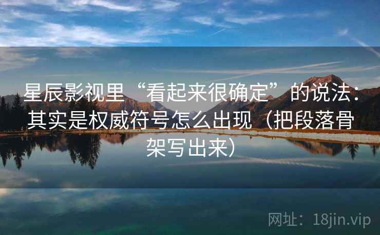 星辰影视里“看起来很确定”的说法：其实是权威符号怎么出现（把段落骨架写出来）