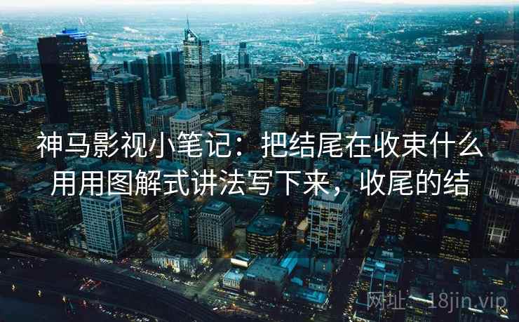 神马影视小笔记:把结尾在收束什么用用图解式讲法写下来,收尾的结 神马影视小笔记:把结尾在收束什么用用图解式讲法写下来,收尾的结