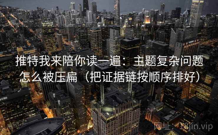 推特我来陪你读一遍：主题复杂问题怎么被压扁（把证据链按顺序排好）