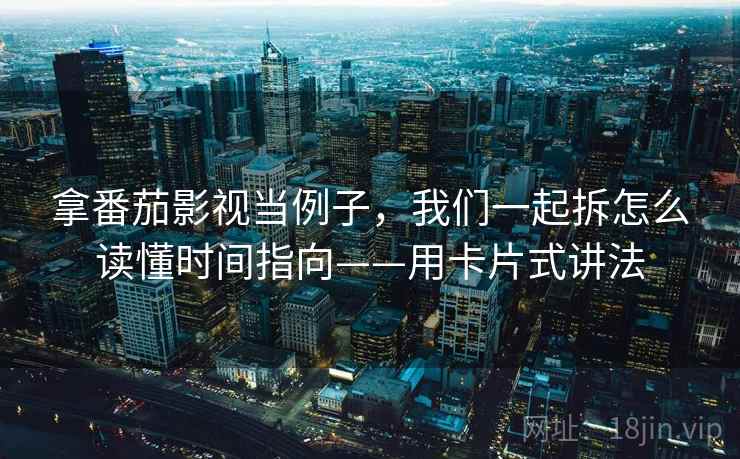拿番茄影视当例子，我们一起拆怎么读懂时间指向——用卡片式讲法