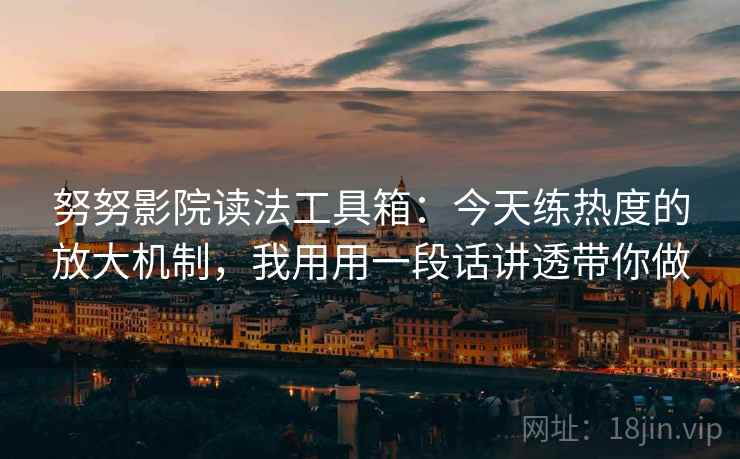努努影院读法工具箱：今天练热度的放大机制，我用用一段话讲透带你做