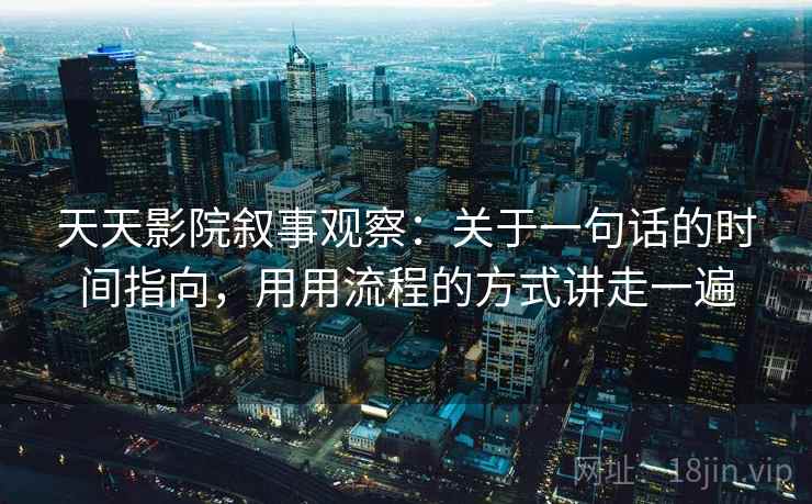 天天影院叙事观察：关于一句话的时间指向，用用流程的方式讲走一遍
