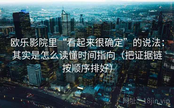 欧乐影院里“看起来很确定”的说法:其实是怎么读懂时间指向(把证据链按顺序排好) 欧乐影院里“看起来很确定”的说法:其实是怎么读懂时间指向(把证据链按顺序排好)