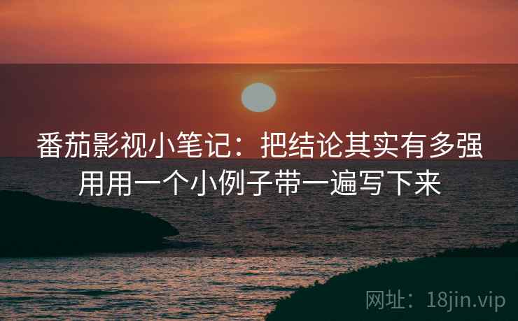 番茄影视小笔记：把结论其实有多强用用一个小例子带一遍写下来