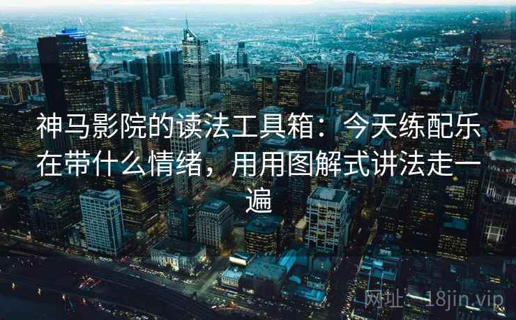 神马影院的读法工具箱：今天练配乐在带什么情绪，用用图解式讲法走一遍