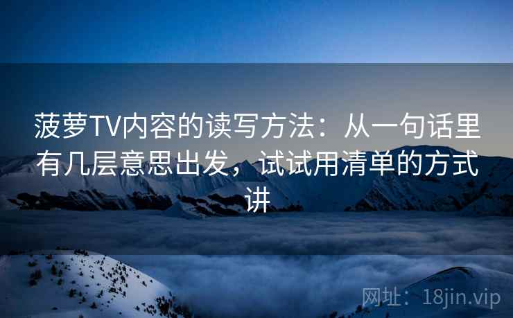 菠萝TV内容的读写方法：从一句话里有几层意思出发，试试用清单的方式讲