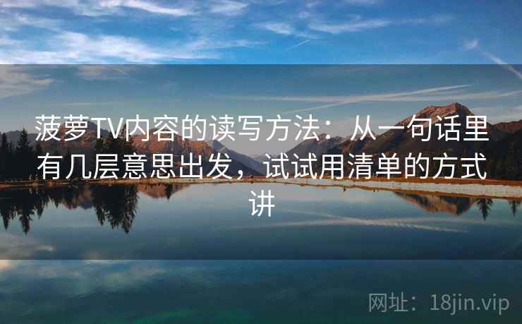 菠萝TV内容的读写方法:从一句话里有几层意思出发,试试用清单的方式讲 菠萝TV内容的读写方法:从一句话里有几层意思出发,试试用清单的方式讲