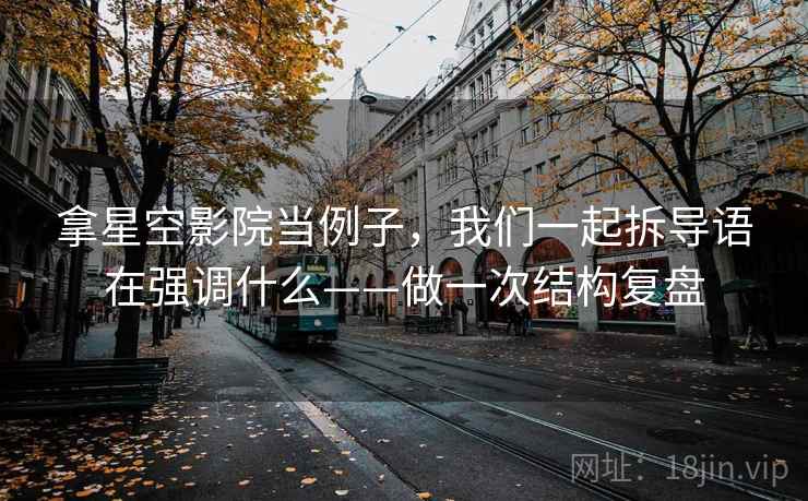 拿星空影院当例子，我们一起拆导语在强调什么——做一次结构复盘