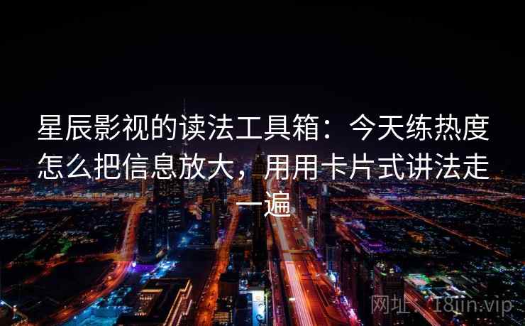星辰影视的读法工具箱：今天练热度怎么把信息放大，用用卡片式讲法走一遍