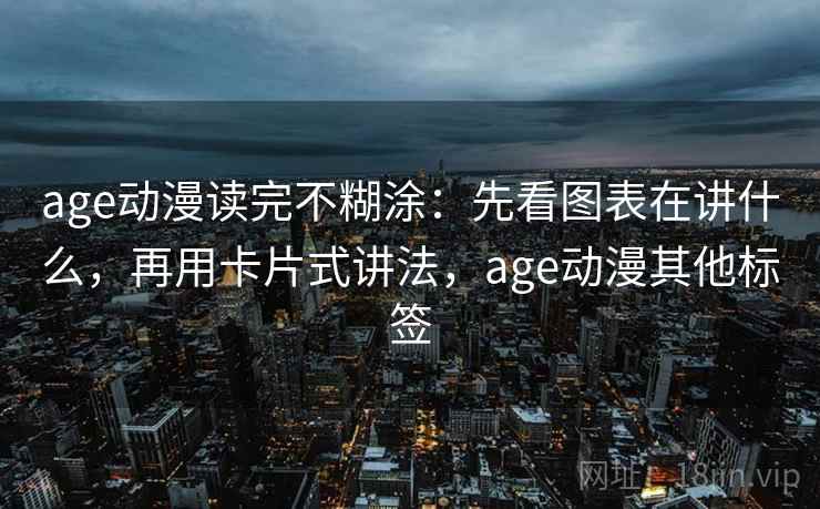 age动漫读完不糊涂：先看图表在讲什么，再用卡片式讲法，age动漫其他标签
