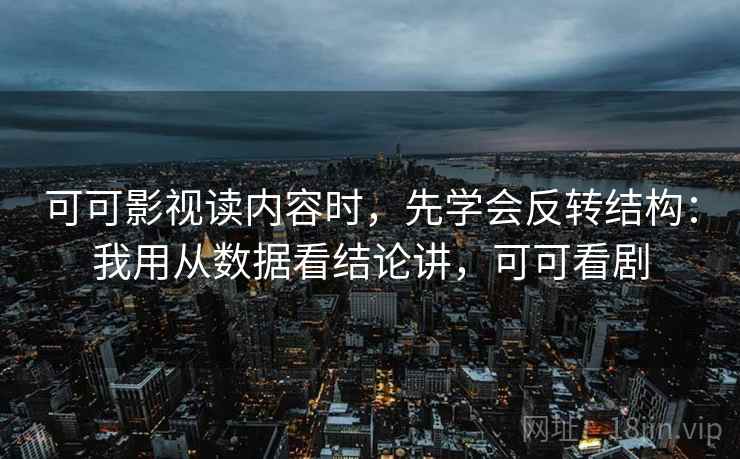 可可影视读内容时，先学会反转结构：我用从数据看结论讲，可可看剧