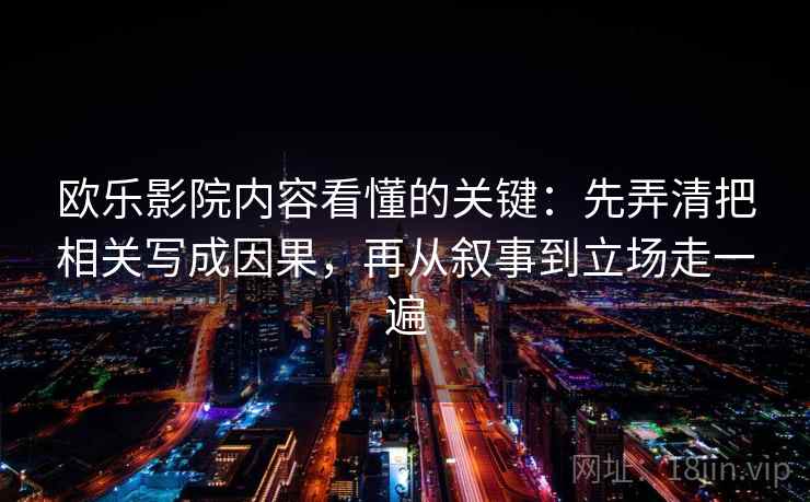 欧乐影院内容看懂的关键：先弄清把相关写成因果，再从叙事到立场走一遍