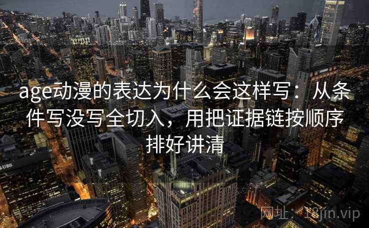 age动漫的表达为什么会这样写：从条件写没写全切入，用把证据链按顺序排好讲清